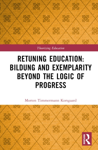 Retuning Education Bildung and Exemplarity Beyond the Logic of Progress