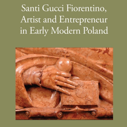 Santi Gucci Fiorentino Artist and Entrepreneur in Early Modern Poland
