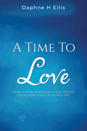 A Time to Love: Saving a Young Jewish Girl: A Nazi Officer's Life-Altering Choice in Munich, 1943