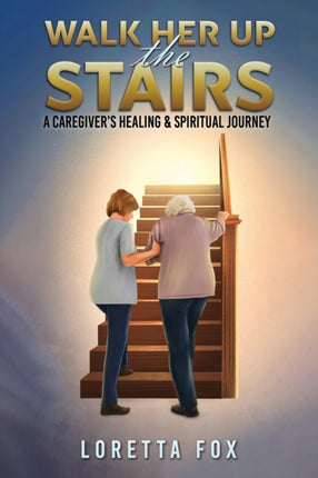 Walk Her Up the Stairs: A Caregiver’s Healing & Spiritual Journey