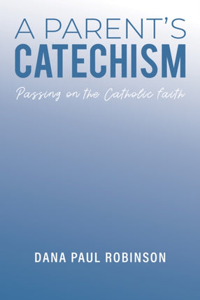 A Parent's Catechism: Passing on the Catholic Faith