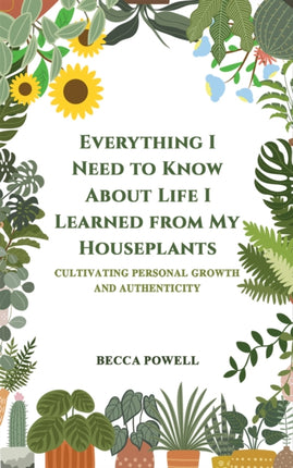 Everything I Need to Know About Life I Learned from My Houseplants: Cultivating Personal Growth and Authenticity