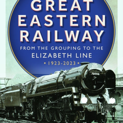 The Great Eastern Railway  From the Grouping to the Elizabeth Line 19232023