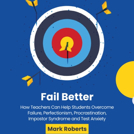 Fail Better How Teachers can Help Students Overcome Failure Perfectionism Procrastination Impostor Syndrome and Test Anxiety