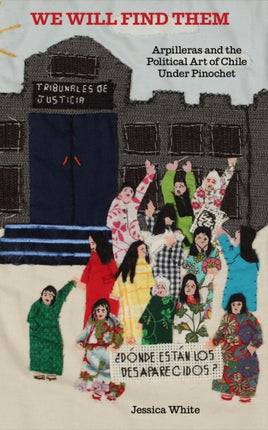 We Will Find Them  Arpilleras and the Political Art of Chile Under Pinochet by Jess White