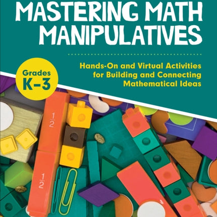 Mastering Math Manipulatives, Grades K-3: Hands-On and Virtual Activities for Building and Connecting Mathematical Ideas