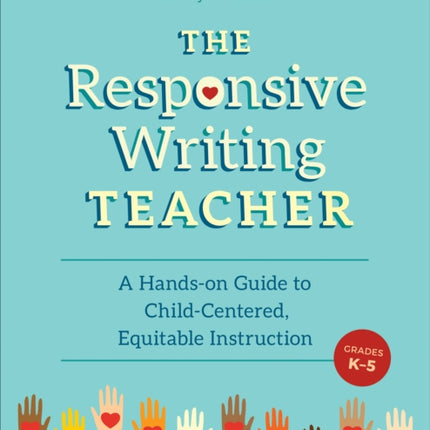 The Responsive Writing Teacher, Grades K-5: A Hands-on Guide to Child-Centered, Equitable Instruction