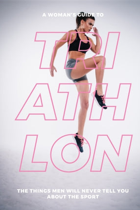 A Womans Guide to Triathlon The Things Men Will Never Tell You About the Sport