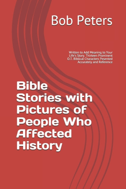 Bible Stories with Pictures of People Who Affected History: Written to Add Meaning to Your Life's Story Thirteen Prominent Old Testament Biblical Characters Pesented Accurately and Referenced