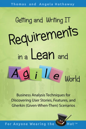 Getting and Writing IT Requirements in a Lean and Agile World Business Analysis Techniques for Discovering User Stories Features and Gherkin  2 Advanced Business Analysis Topics