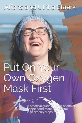 Put On Your Own Oxygen Mask First A practical guide to living healthier happier and more successful in 52 weekly steps Principles