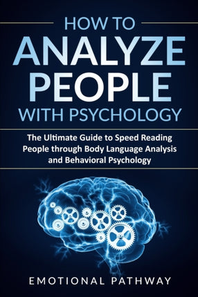 How to Analyze People with Psychology The Ultimate Guide to Speed Reading People through Body Language Analysis and Behavioral Psychology
