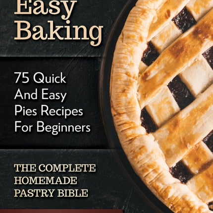Easy Baking 75 Quick And Easy Pies Recipes For Beginners The Complete Homemade Pastry Bible