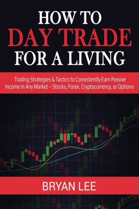 How to Day Trade for a Living Trading Strategies  Tactics to Consistently Earn Passive Income in Any Market  Stocks Forex Cryptocurrency or Options