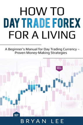 How to Day Trade Forex for a Living A Beginners Manual for Day Trading Currency  Proven MoneyMaking Strategies