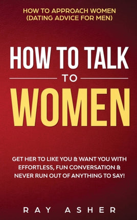 How to Talk to Women Get Her to Like You  Want You With Effortless Fun Conversation  Never Run Out of Anything to Say How to Approach Women Dating Advice for Men