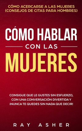 Cmo Hablar con las Mujeres Consigue que Le Gustes Sin Esfuerzo con una Conversacin Divertida y Nunca Te Quedes Sin Nada que Decir Cmo Acercarse a las Mujeres Consejos De Citas para Hombres