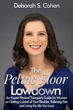 The Pelvic Floor Lowdown An Expert Physical Therapists Guide on Getting Control of Your Bladder Relieving Pain and Living the Life You Love