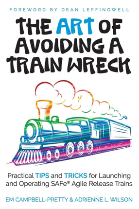 The ART of Avoiding a Train Wreck Practical Tips and Tricks for Launching and Operating SAFe Agile Release Trains