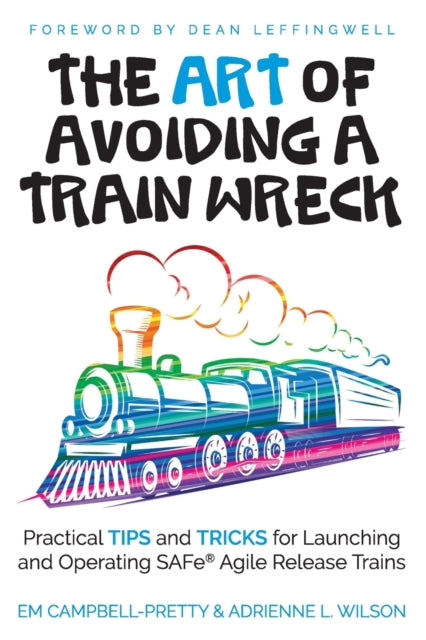 The ART of Avoiding a Train Wreck Practical Tips and Tricks for Launching and Operating SAFe Agile Release Trains