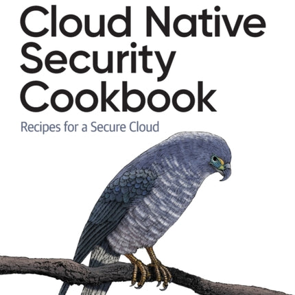 Cloud Native Security Cookbook: Recipes for a Secure Cloud