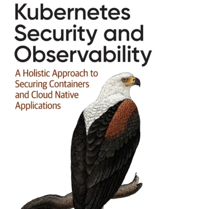 Kubernetes Security and Observability: A Holistic Approach to Securing Containers and Cloud Native Applications