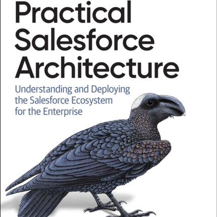 Practical Salesforce Architecture: Understanding and Deploying the Salesforce Ecosystem for the Enterprise