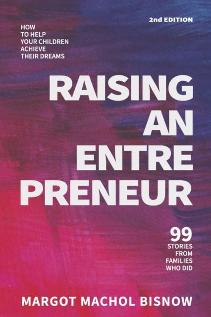 Raising an Entrepreneur: How to Help Your Children Achieve Their Dreams - 99 Stories from Families Who Did