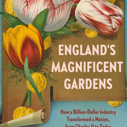 England's Magnificent Gardens: How a Billion-Dollar Industry Transformed a Nation, from Charles II to Today