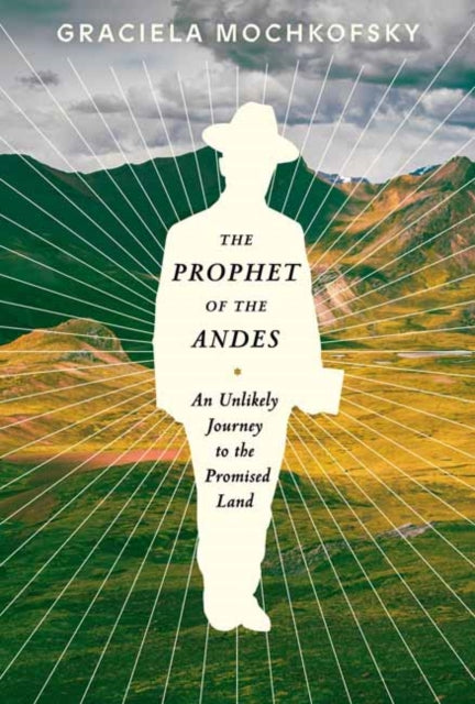 The Prophet of the Andes: An Unlikely Journey to the Promised Land 