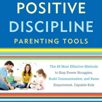 Positive Discipline Parenting Tools: The 49 Most Effective Methods to Stop Power Struggles, Build Communication, and Raise Empowered, Capable Kids