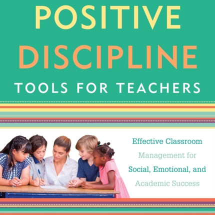 Positive Discipline Tools for Teachers: Effective Classroom Management for Social, Emotional, and Academic Success