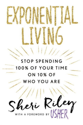 Exponential Living: STOP SPENDING 100% OF YOUR TIME ON 10% OF WHO YOU ARE