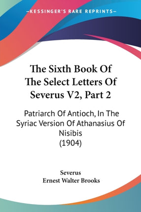 The Sixth Book Of The Select Letters Of Severus V2 Part 2 Patriarch Of Antioch In The Syriac Version Of Athanasius Of Nisibis 1904