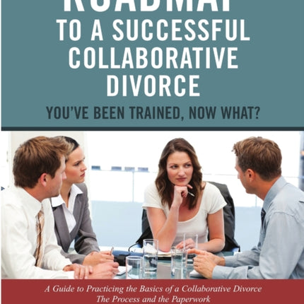 Roadmap to a Successful Collaborative Divorce Youve Been Trained Now What A Guide to Practicing the Basics of a Collaborative Divorce The Process and the Paperwork