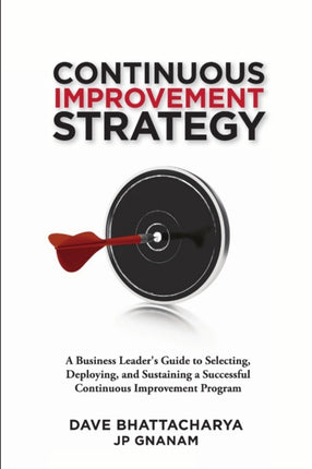 Continuous Improvement Strategy  A Business Leaders Guide to Selecting Deploying and Sustaining a Successful Continuous Improvement Program