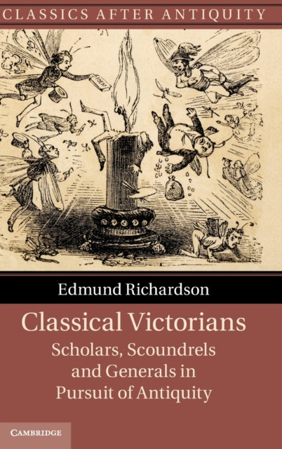 Classical Victorians Scholars Scoundrels and Generals in Pursuit of Antiquity Classics after Antiquity