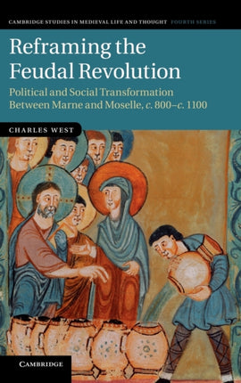 Reframing the Feudal Revolution Political and Social Transformation between Marne and Moselle c800c1100 90 Cambridge Studies in Medieval Life and Thought Fourth Series Series Number 90