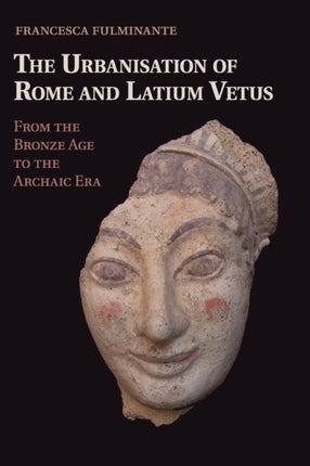 The Urbanisation of Rome and Latium Vetus From the Bronze Age to the Archaic Era