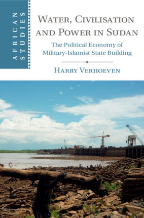 Water Civilisation and Power in Sudan The Political Economy of MilitaryIslamist State Building 131 African Studies Series Number 131