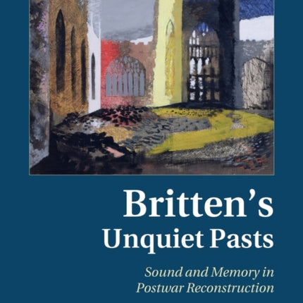 Brittens Unquiet Pasts Sound And Memory In Postwar Reconstruction Music since 1900