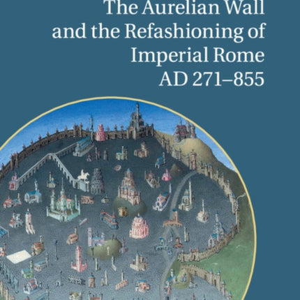 The Aurelian Wall and the Refashioning of Imperial Rome AD             271855