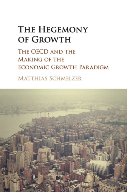 The Hegemony of Growth The OECD and the Making of the Economic Growth Paradigm