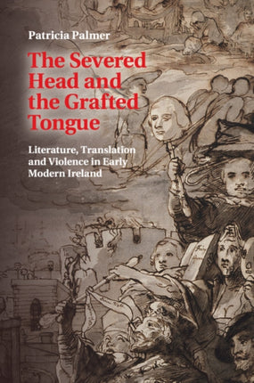 The Severed Head and the Grafted Tongue Literature Translation and Violence in Early Modern Ireland