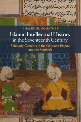 Islamic Intellectual History in the Seventeenth Century Scholarly Currents in the Ottoman Empire and the Maghreb