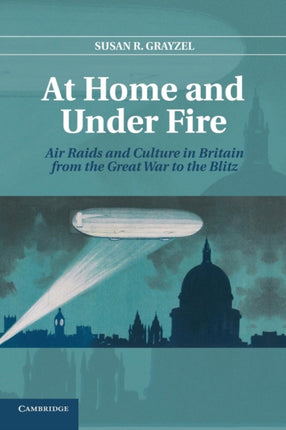 At Home and Under Fire Air Raids And Culture In Britain From The Great War To The Blitz