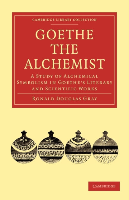 Goethe the Alchemist A Study of Alchemical Symbolism in Goethes Literary and Scientific Works Cambridge Library Collection  Literary Studies