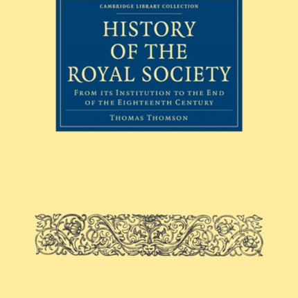 History of the Royal Society From its Institution to the End of the Eighteenth Century Cambridge Library Collection  Physical Sciences
