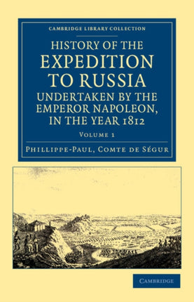 History of the Expedition to Russia Undertaken by the Emperor Napoleon in the Year 1812 Volume 1 Cambridge Library Collection  European History