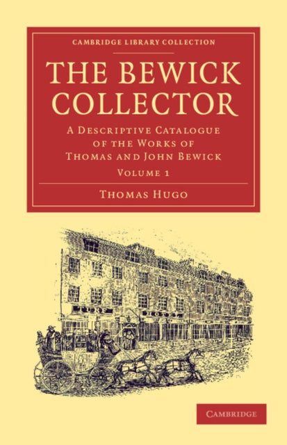 The Bewick Collector A Descriptive Catalogue Of The Works Of Thomas And John Bewick Volume 1 Cambridge Library Collection  Art and Architecture